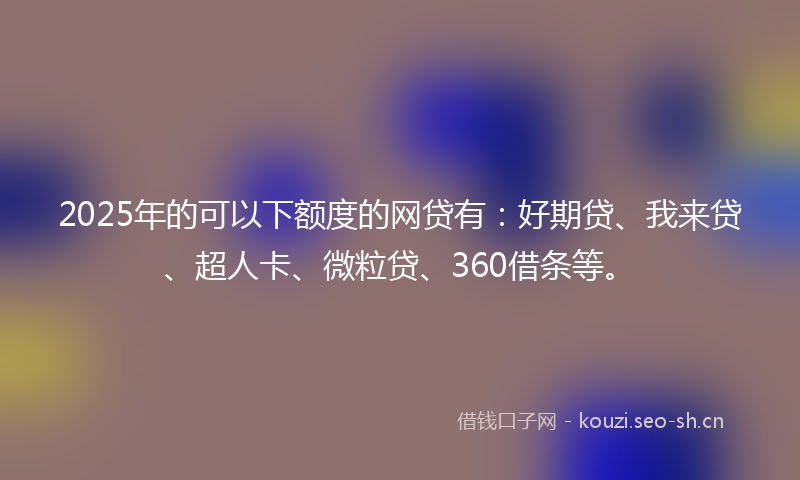 2025年的可以下额度的网贷有：好期贷、我来贷、超人卡、微粒贷、360借条等。