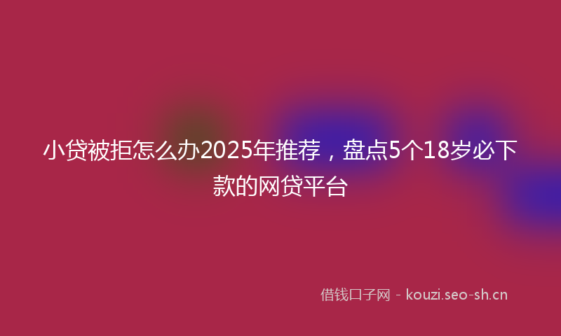 小贷被拒怎么办2025年推荐，盘点5个18岁必下款的网贷平台