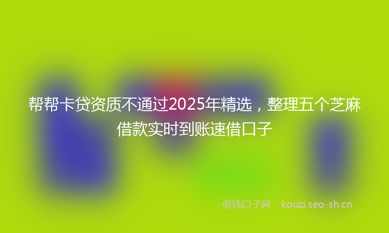 帮帮卡贷资质不通过2025年精选，整理五个芝麻借款实时到账速借口子