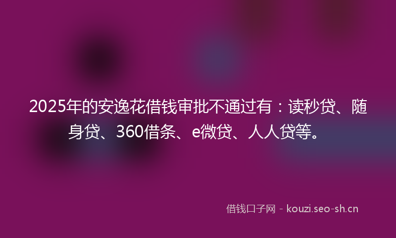 2025年的安逸花借钱审批不通过有：读秒贷、随身贷、360借条、e微贷、人人贷等。