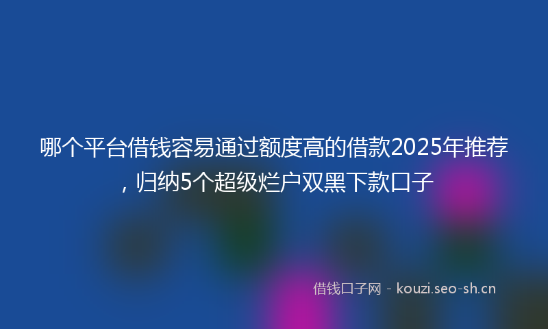 哪个平台借钱容易通过额度高的借款2025年推荐，归纳5个超级烂户双黑下款口子