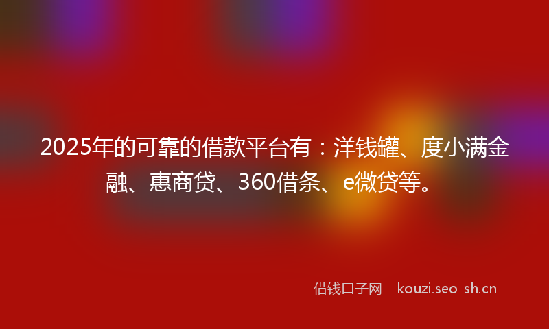 2025年的可靠的借款平台有：洋钱罐、度小满金融、惠商贷、360借条、e微贷等。