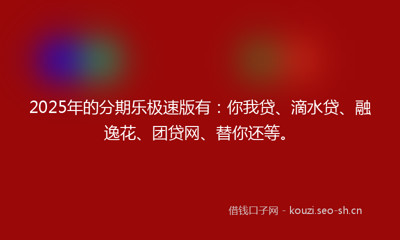2025年的分期乐极速版有：你我贷、滴水贷、融逸花、团贷网、替你还等。