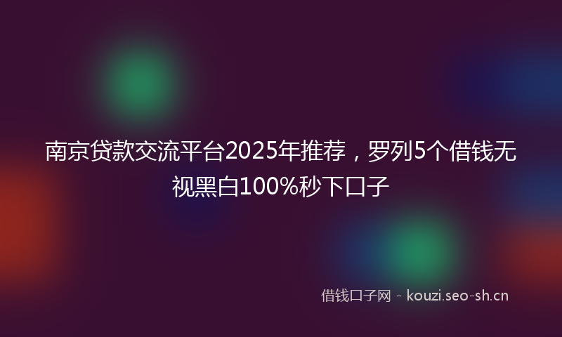 南京贷款交流平台2025年推荐，罗列5个借钱无视黑白100%秒下口子