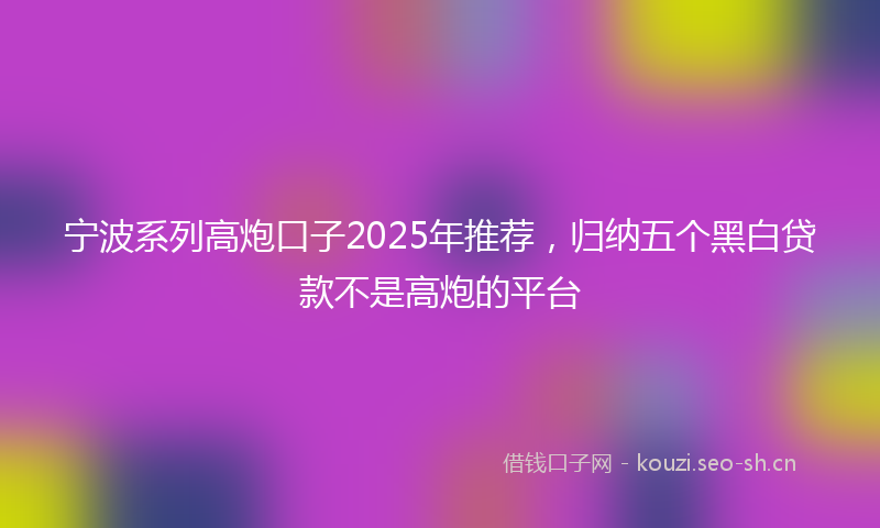 宁波系列高炮口子2025年推荐，归纳五个黑白贷款不是高炮的平台