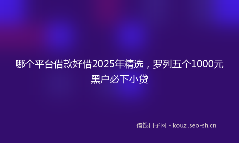 哪个平台借款好借2025年精选，罗列五个1000元黑户必下小贷