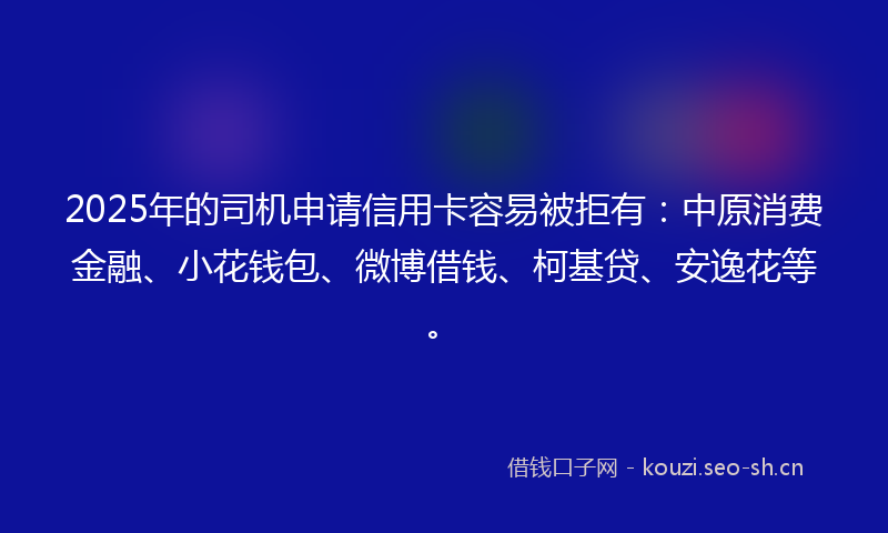 2025年的司机申请信用卡容易被拒有:中原消费金融、小花钱包、微博借钱、柯基贷、安逸花等。