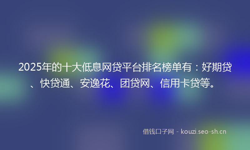 2025年的十大低息网贷平台排名榜单有：好期贷、快贷通、安逸花、团贷网、信用卡贷等。