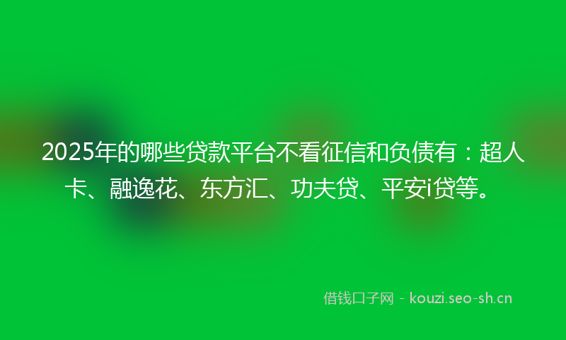 2025年的哪些贷款平台不看征信和负债有：超人卡、融逸花、东方汇、功夫贷、平安i贷等。