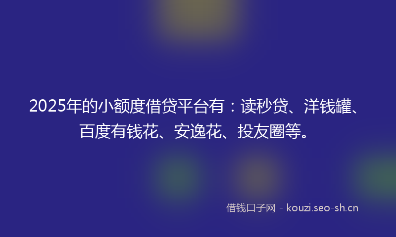 2025年的小额度借贷平台有:读秒贷、洋钱罐、百度有钱花、安逸花、投友圈等。
