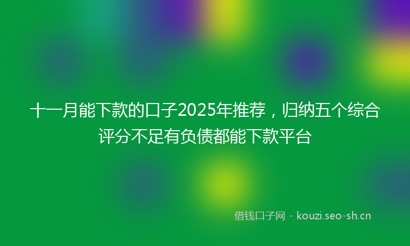 十一月能下款的口子2025年推荐，归纳五个综合评分不足有负债都能下款平台