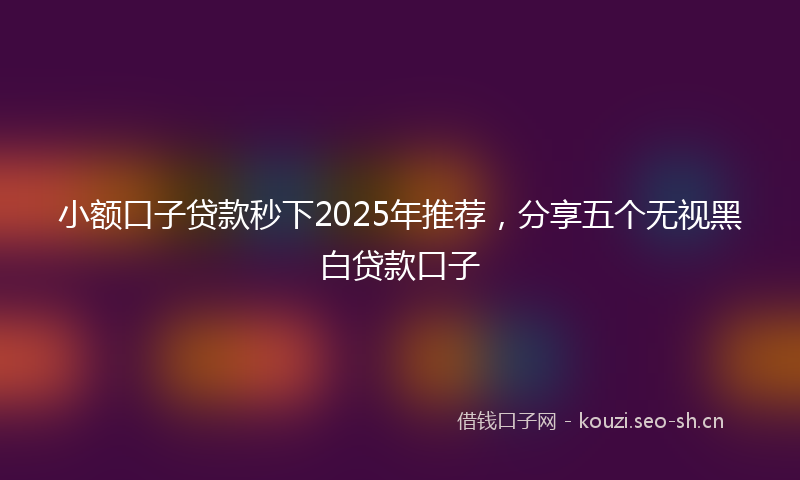 小额口子贷款秒下2025年推荐，分享五个无视黑白贷款口子