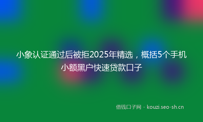 小象认证通过后被拒2025年精选,概括5个手机小额黑户快速贷款口子