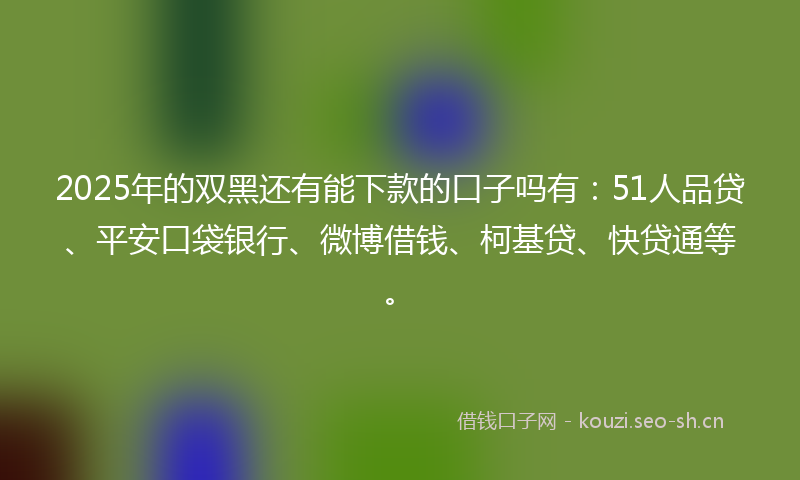 2025年的双黑还有能下款的口子吗有：51人品贷、平安口袋银行、微博借钱、柯基贷、快贷通等。