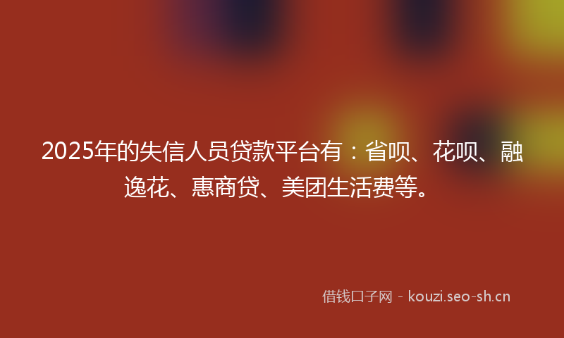 2025年的失信人员贷款平台有：省呗、花呗、融逸花、惠商贷、美团生活费等。