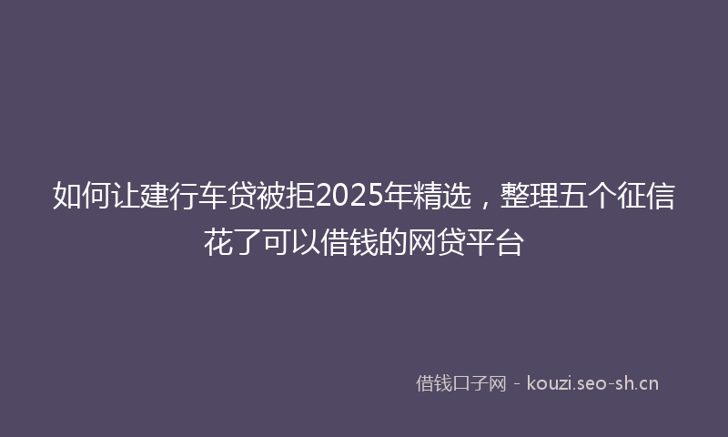 如何让建行车贷被拒2025年精选，整理五个征信花了可以借钱的网贷平台