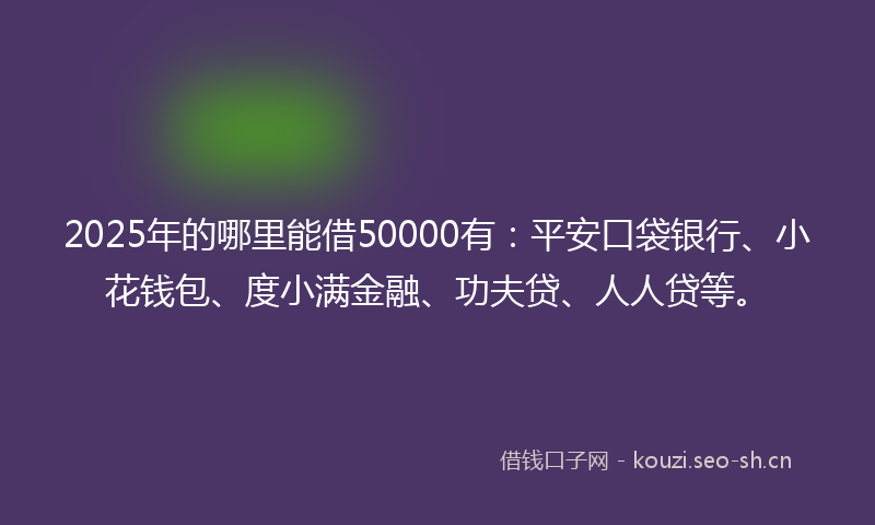 2025年的哪里能借50000有：平安口袋银行、小花钱包、度小满金融、功夫贷、人人贷等。