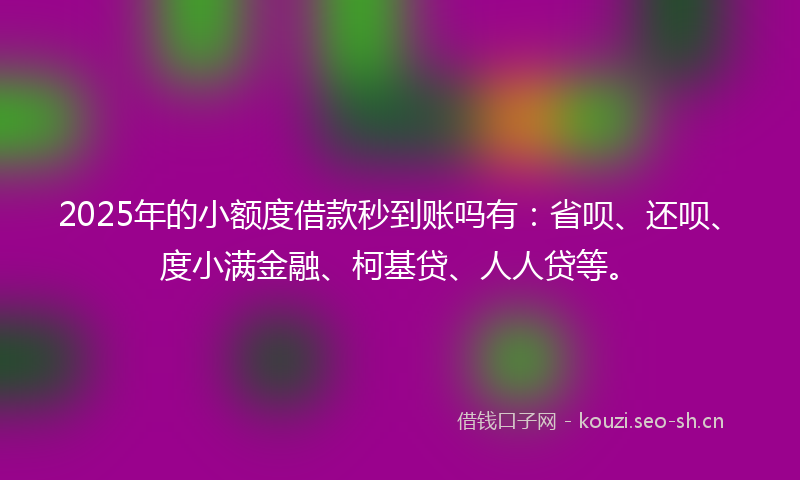 2025年的小额度借款秒到账吗有：省呗、还呗、度小满金融、柯基贷、人人贷等。