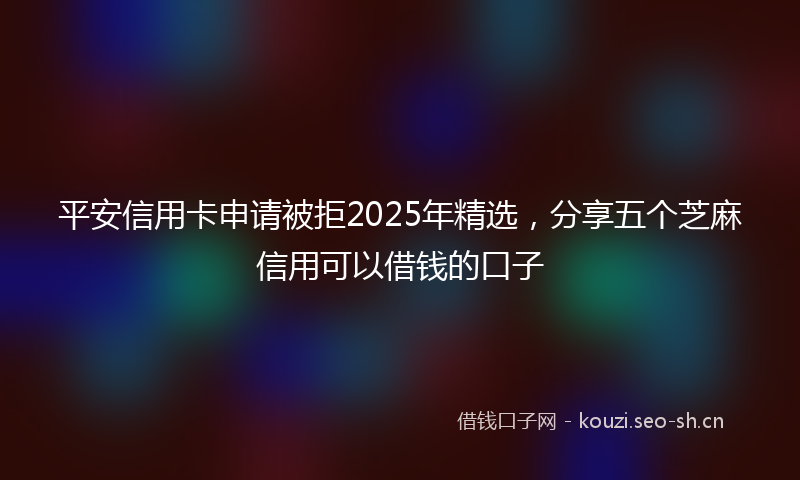 平安信用卡申请被拒2025年精选，分享五个芝麻信用可以借钱的口子
