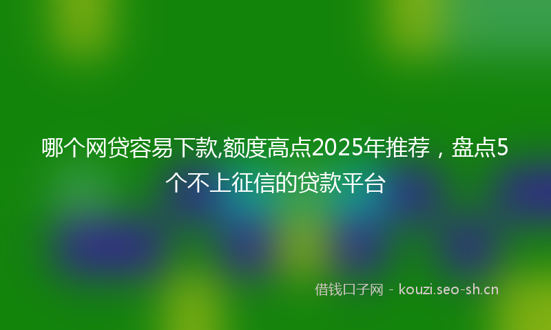 哪个网贷容易下款,额度高点2025年推荐,盘点5个不上征信的贷款平台