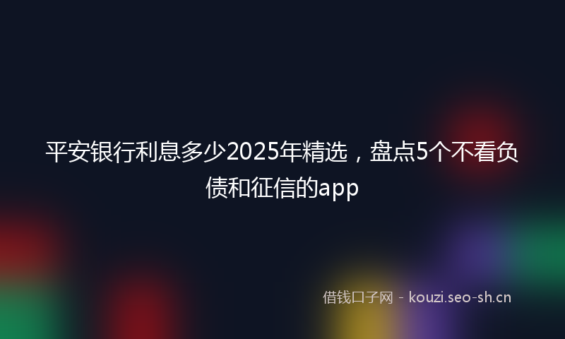 平安银行利息多少2025年精选，盘点5个不看负债和征信的app