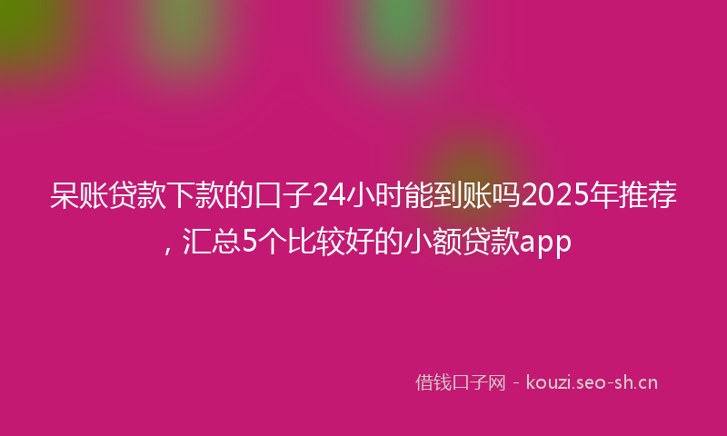 呆账贷款下款的口子24小时能到账吗2025年推荐，汇总5个比较好的小额贷款app