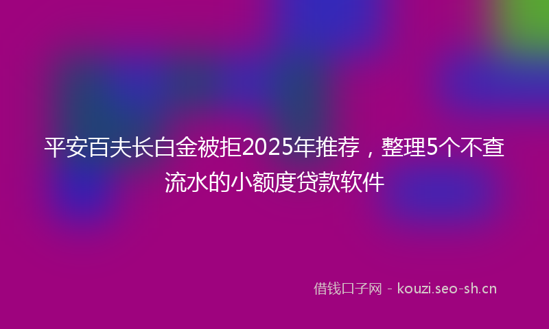 平安百夫长白金被拒2025年推荐，整理5个不查流水的小额度贷款软件