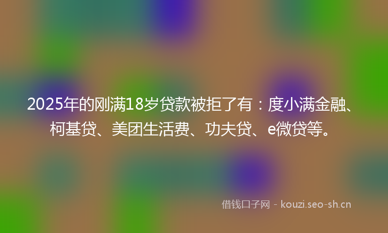 2025年的刚满18岁贷款被拒了有：度小满金融、柯基贷、美团生活费、功夫贷、e微贷等。