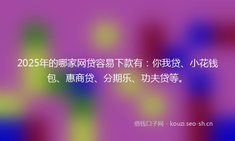 2025年的哪家网贷容易下款有:你我贷、小花钱包、惠商贷、分期乐、功夫贷等。