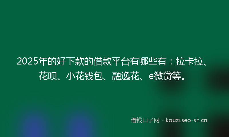 2025年的好下款的借款平台有哪些有：拉卡拉、花呗、小花钱包、融逸花、e微贷等。