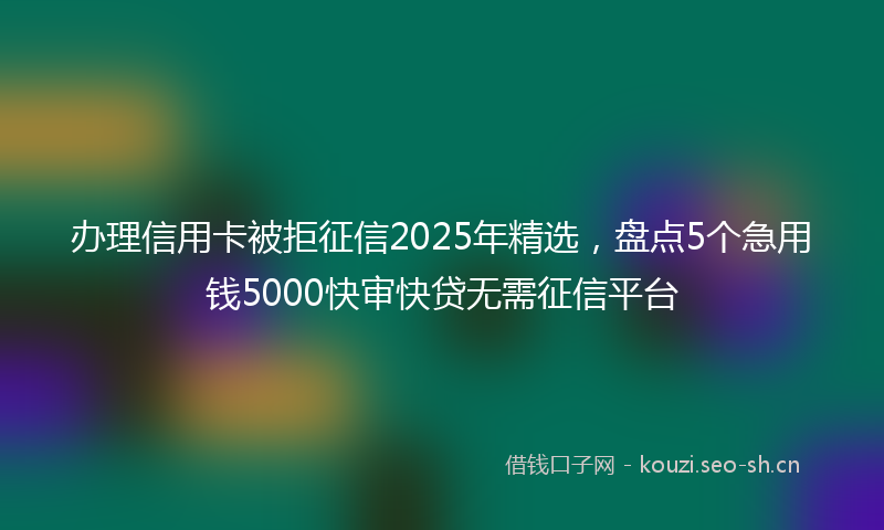 办理信用卡被拒征信2025年精选，盘点5个急用钱5000快审快贷无需征信平台