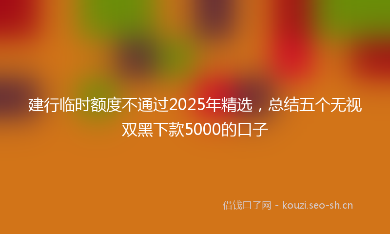 建行临时额度不通过2025年精选,总结五个无视双黑下款5000的口子