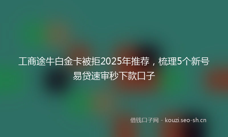 工商途牛白金卡被拒2025年推荐,梳理5个新号易贷速审秒下款口子