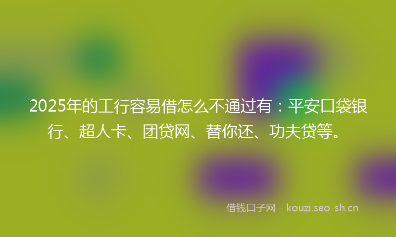 2025年的工行容易借怎么不通过有:平安口袋银行、超人卡、团贷网、替你还、功夫贷等。