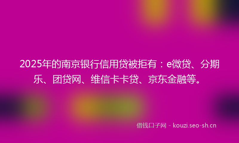 2025年的南京银行信用贷被拒有：e微贷、分期乐、团贷网、维信卡卡贷、京东金融等。