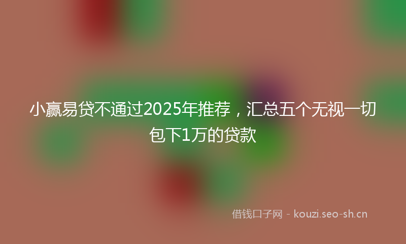 小赢易贷不通过2025年推荐,汇总五个无视一切包下1万的贷款