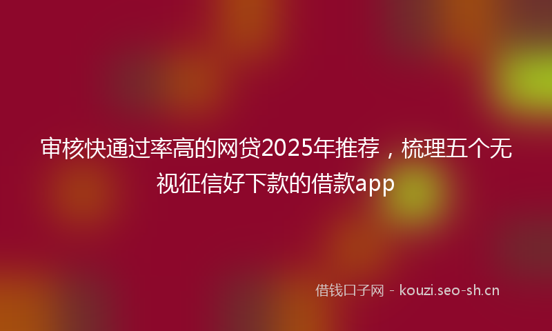 审核快通过率高的网贷2025年推荐，梳理五个无视征信好下款的借款app
