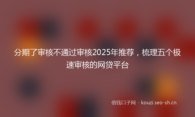 分期了审核不通过审核2025年推荐,梳理五个极速审核的网贷平台