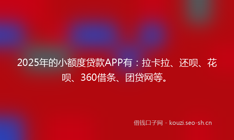 2025年的小额度贷款APP有：拉卡拉、还呗、花呗、360借条、团贷网等。