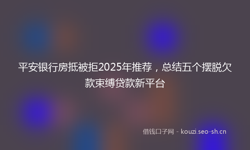 平安银行房抵被拒2025年推荐，总结五个摆脱欠款束缚贷款新平台