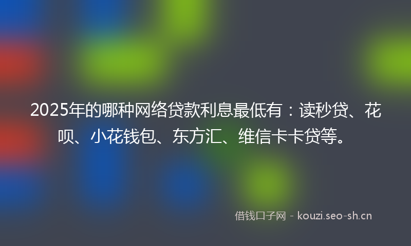 2025年的哪种网络贷款利息最低有：读秒贷、花呗、小花钱包、东方汇、维信卡卡贷等。