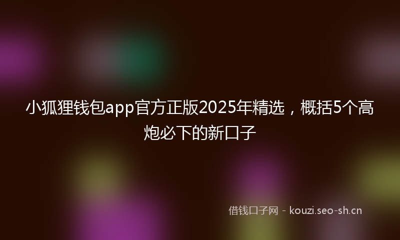 小狐狸钱包app官方正版2025年精选，概括5个高炮必下的新口子