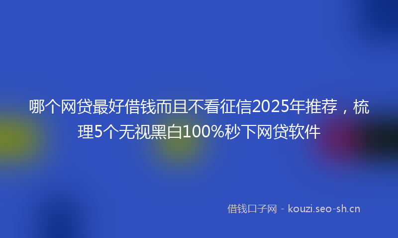 哪个网贷最好借钱而且不看征信2025年推荐,梳理5个无视黑白100%秒下网贷软件