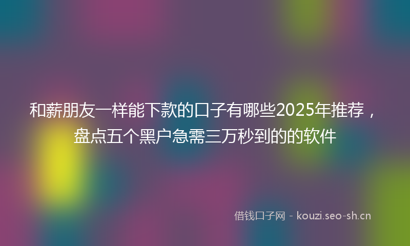 和薪朋友一样能下款的口子有哪些2025年推荐，盘点五个黑户急需三万秒到的的软件