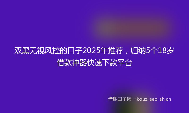 双黑无视风控的口子2025年推荐,归纳5个18岁借款神器快速下款平台