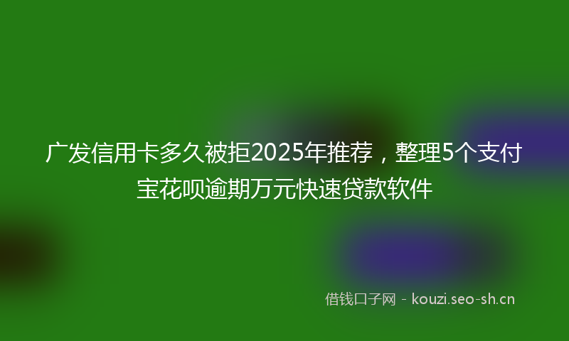 广发信用卡多久被拒2025年推荐，整理5个支付宝花呗逾期万元快速贷款软件