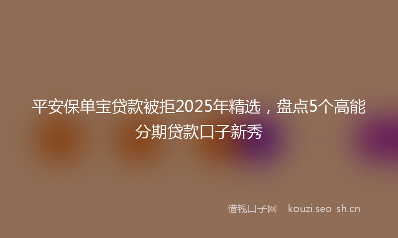 平安保单宝贷款被拒2025年精选，盘点5个高能分期贷款口子新秀