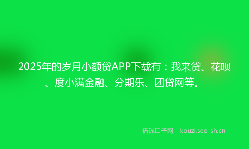 2025年的岁月小额贷APP下载有:我来贷、花呗、度小满金融、分期乐、团贷网等。