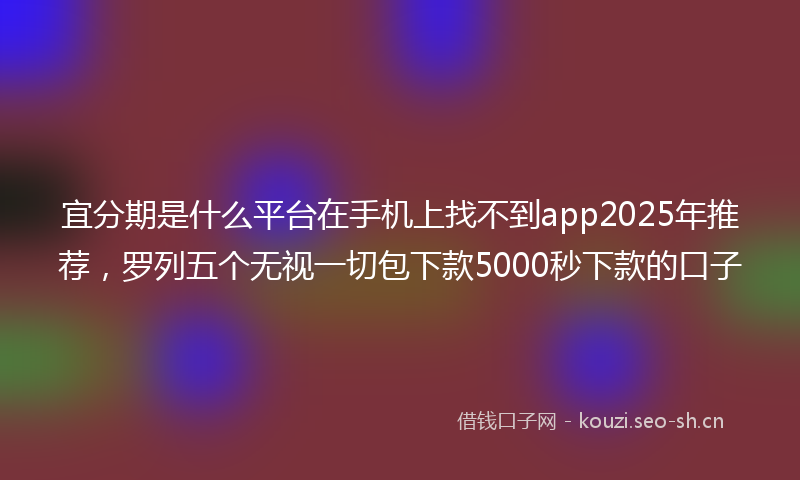 宜分期是什么平台在手机上找不到app2025年推荐，罗列五个无视一切包下款5000秒下款的口子