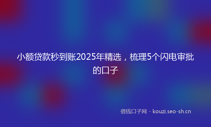 小额贷款秒到账2025年精选，梳理5个闪电审批的口子